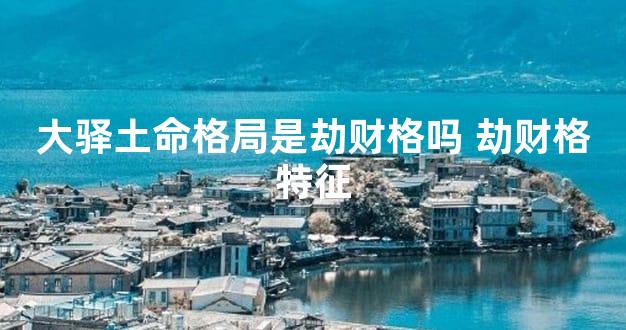 大驿土命格局是劫财格吗 劫财格特征